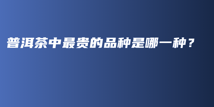 普洱茶中最貴的品種是哪一種？插圖