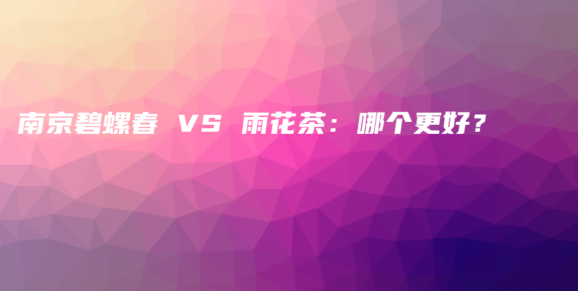 南京碧螺春 VS 雨花茶：哪個(gè)更好？插圖