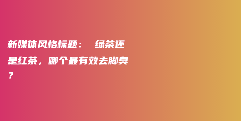 新媒體風(fēng)格標題： 綠茶還是紅茶，哪個最有效去腳臭？插圖