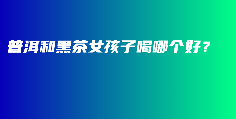普洱和黑茶女孩子喝哪個好？插圖