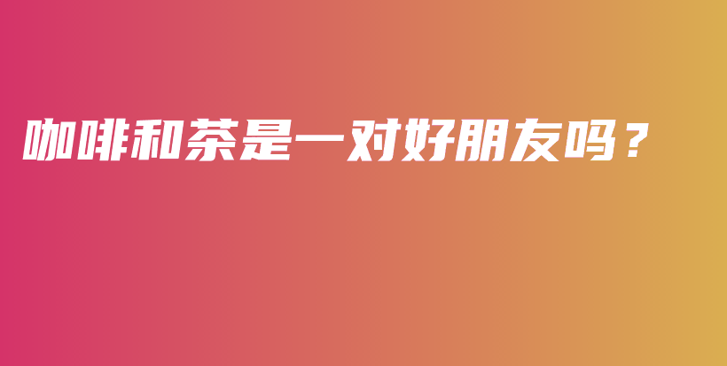 咖啡和茶是一對(duì)好朋友嗎？插圖