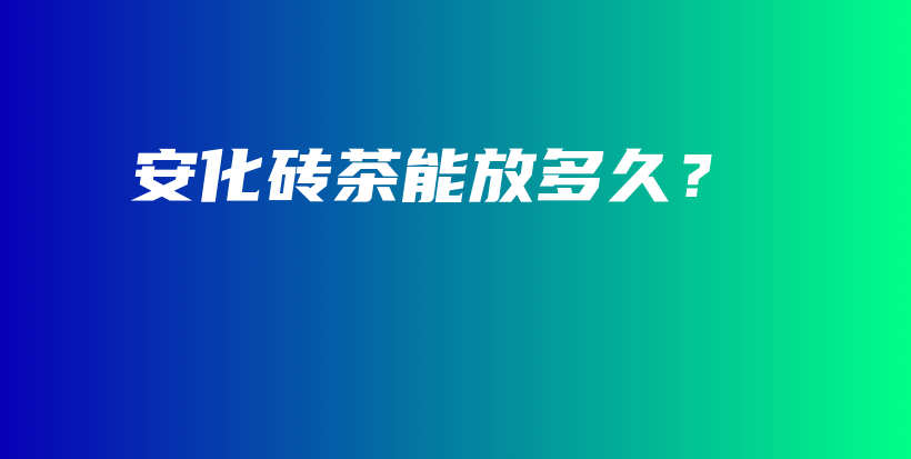 安化磚茶能放多久？插圖