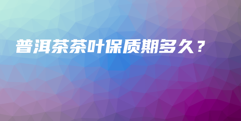 普洱茶茶葉保質(zhì)期多久？插圖