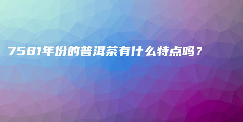 7581年份的普洱茶有什么特點(diǎn)嗎？插圖