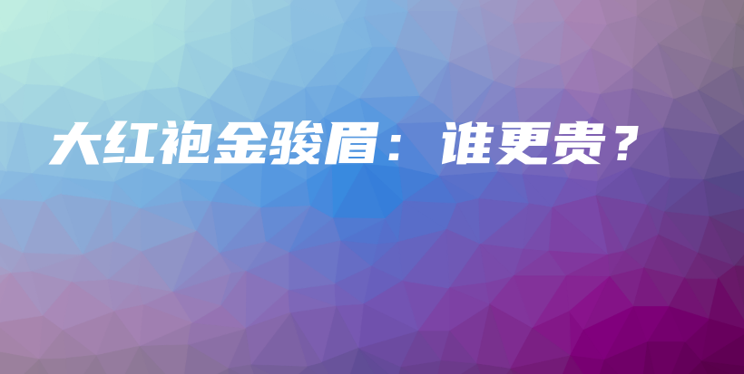 大紅袍金駿眉：誰更貴？插圖