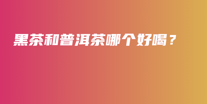 黑茶和普洱茶哪個(gè)好喝？插圖