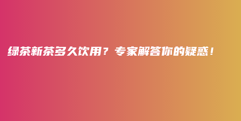 綠茶新茶多久飲用？專家解答你的疑惑！插圖
