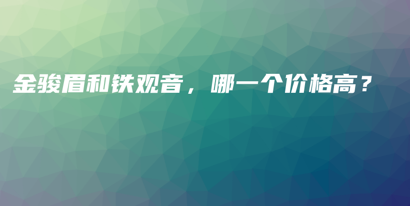 金駿眉和鐵觀音，哪一個價格高？插圖