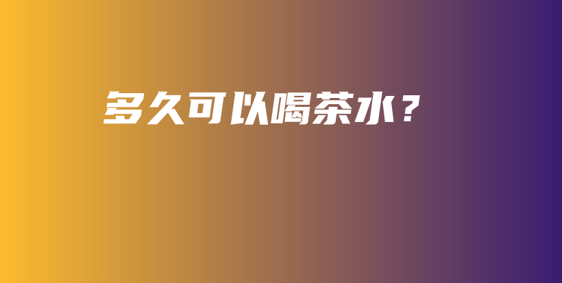 多久可以喝茶水？插圖