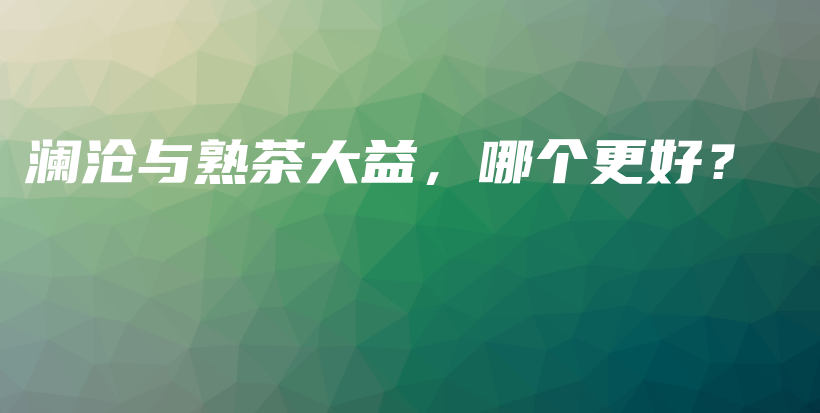 瀾滄與熟茶大益，哪個更好？插圖