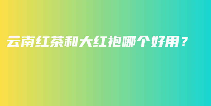 云南紅茶和大紅袍哪個(gè)好用？插圖