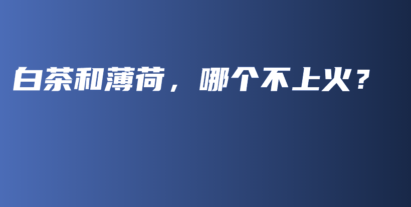 白茶和薄荷，哪個不上火？插圖