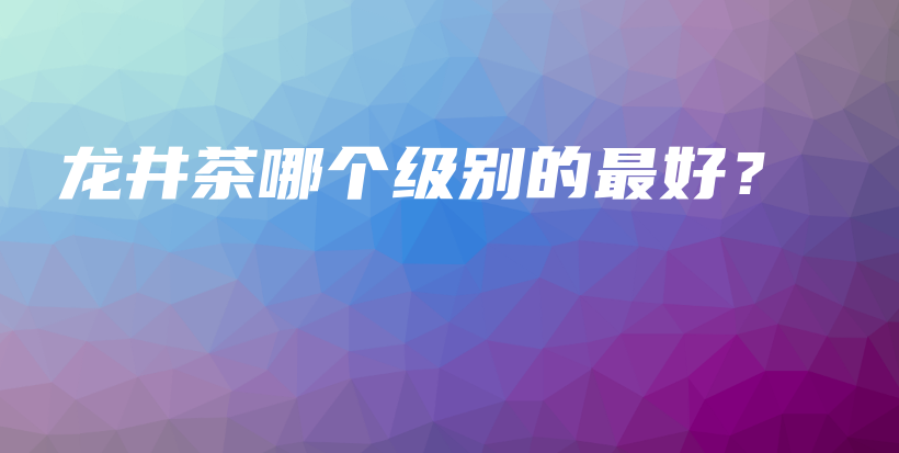 龍井茶哪個(gè)級(jí)別的最好？插圖