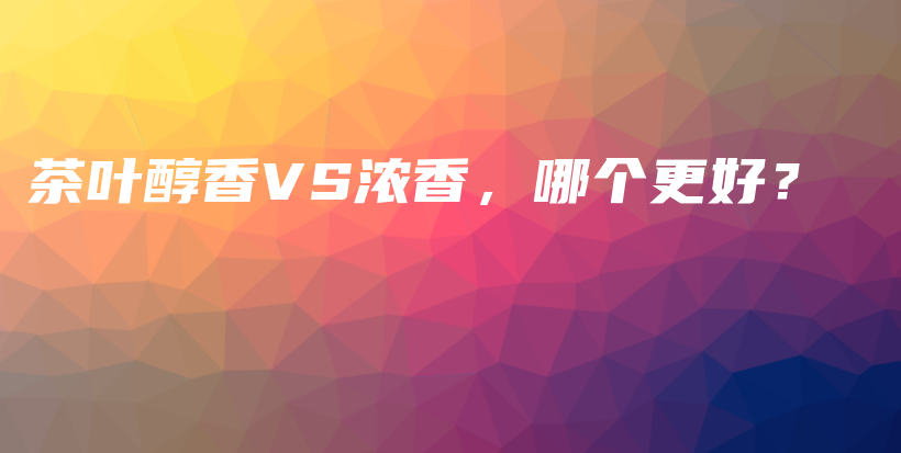 茶葉醇香VS濃香，哪個更好？插圖