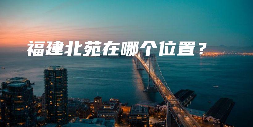 福建北苑在哪個位置？插圖