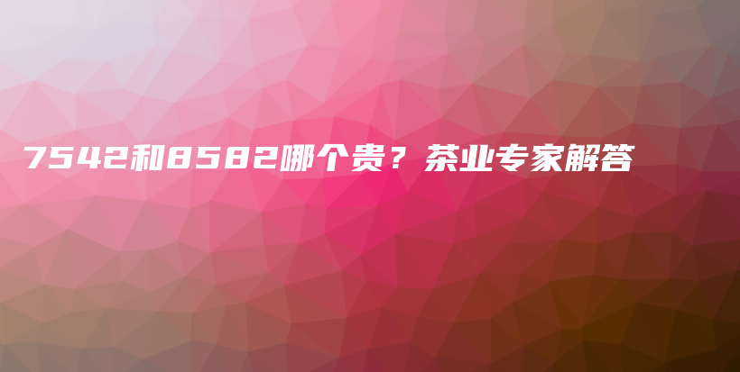 7542和8582哪個貴？茶業(yè)專家解答插圖