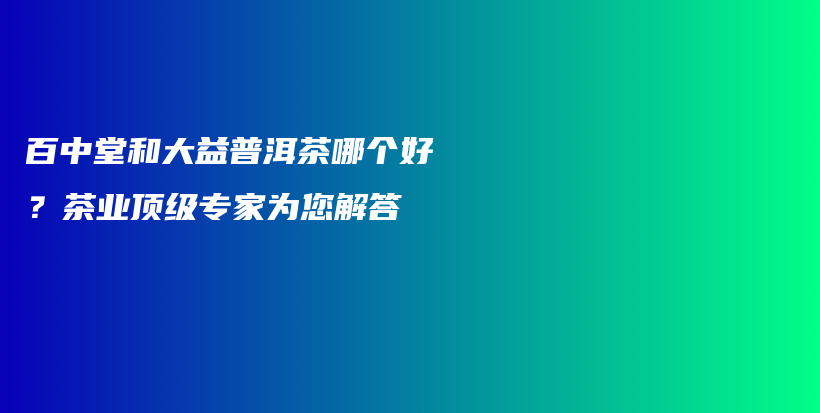 百中堂和大益普洱茶哪個(gè)好？茶業(yè)頂級(jí)專家為您解答插圖