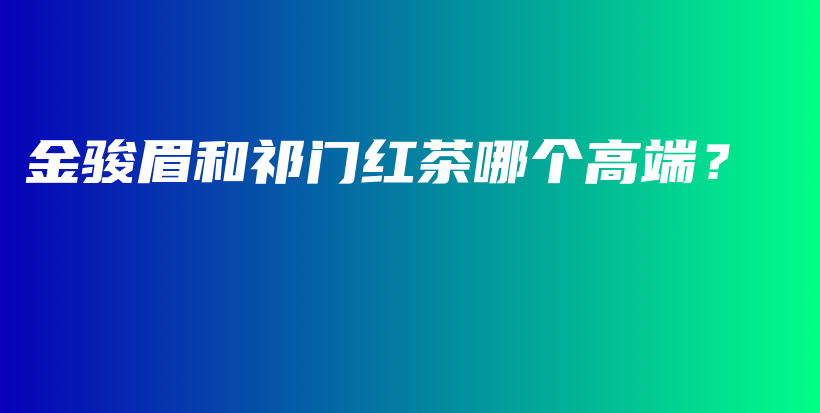 金駿眉和祁門紅茶哪個高端？插圖