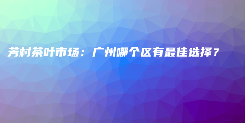 芳村茶葉市場：廣州哪個區(qū)有最佳選擇？插圖