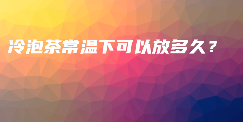 冷泡茶常溫下可以放多久？插圖