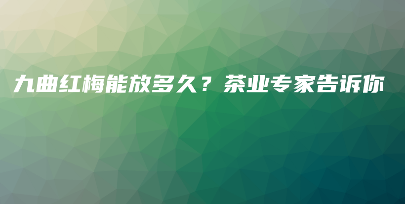 九曲紅梅能放多久？茶業(yè)專(zhuān)家告訴你插圖
