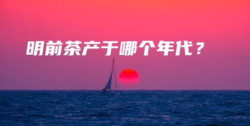 明前茶產(chǎn)于哪個(gè)年代？插圖