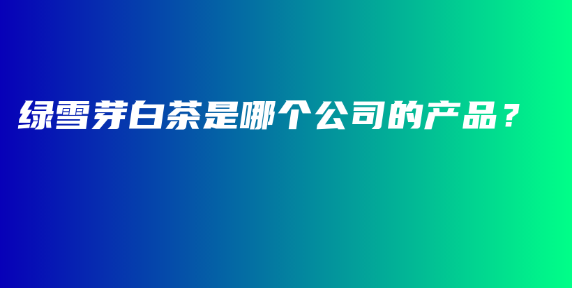綠雪芽白茶是哪個(gè)公司的產(chǎn)品？插圖