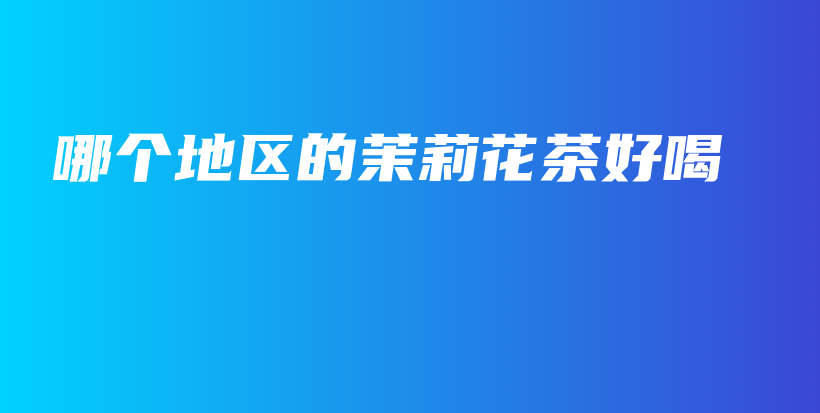 哪個地區(qū)的茉莉花茶好喝插圖