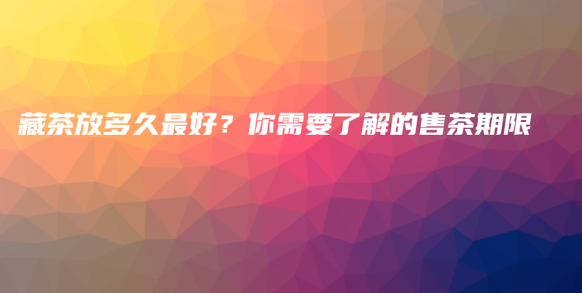 藏茶放多久最好？你需要了解的售茶期限插圖
