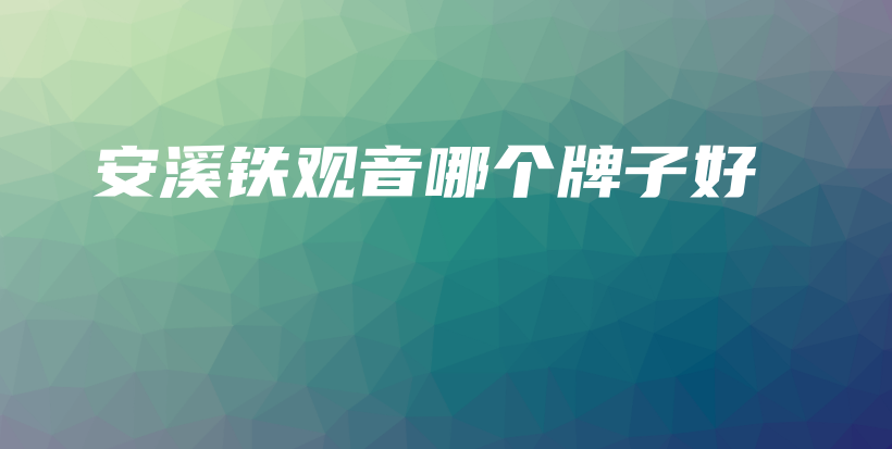 安溪鐵觀音哪個(gè)牌子好插圖