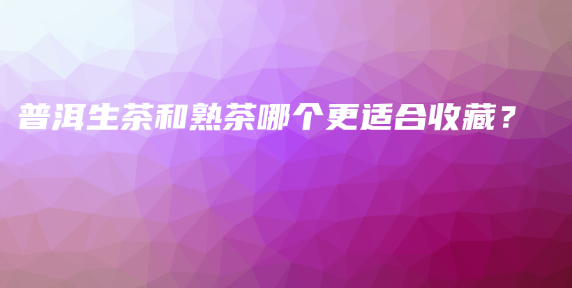 普洱生茶和熟茶哪個更適合收藏？插圖