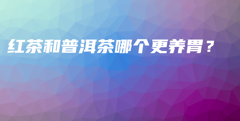 紅茶和普洱茶哪個(gè)更養(yǎng)胃？插圖
