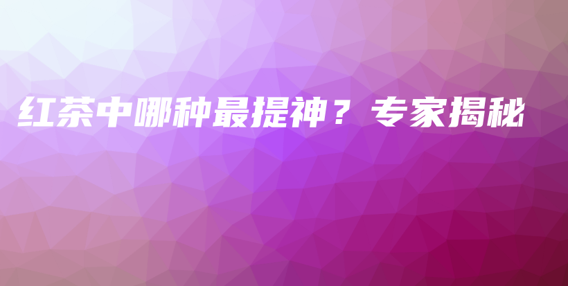 紅茶中哪種最提神？專家揭秘插圖
