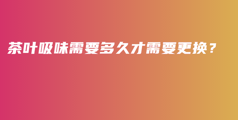 茶葉吸味需要多久才需要更換？插圖