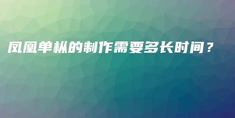 鳳凰單樅的制作需要多長時間？插圖