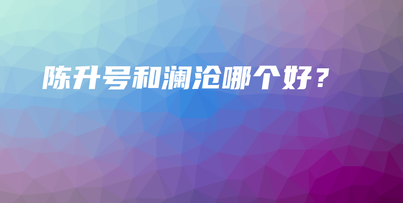 陳升號和瀾滄哪個好？插圖