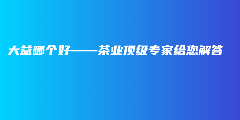 大益哪個好——茶業(yè)頂級專家給您解答插圖