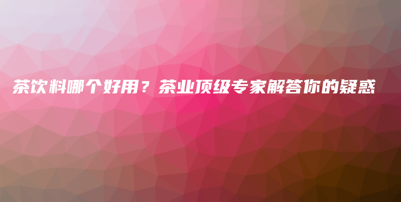 茶飲料哪個好用？茶業(yè)頂級專家解答你的疑惑插圖