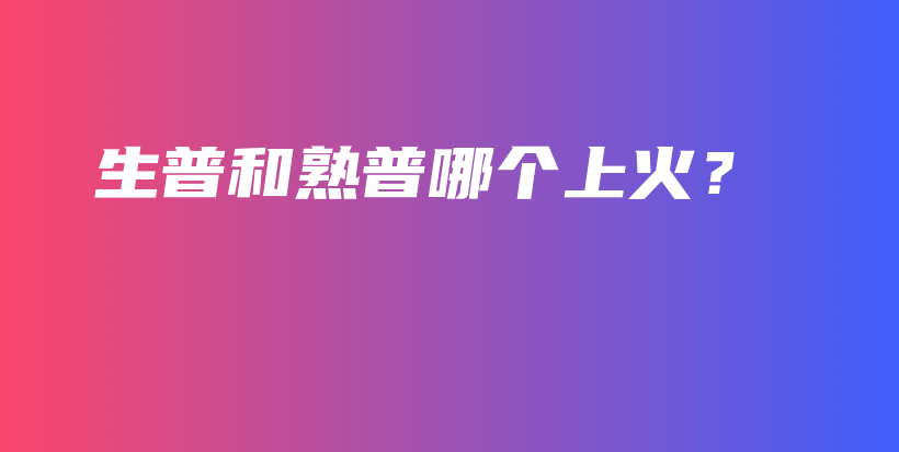 生普和熟普哪個(gè)上火？插圖