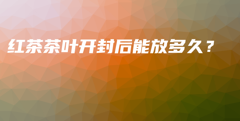 紅茶茶葉開封后能放多久？插圖