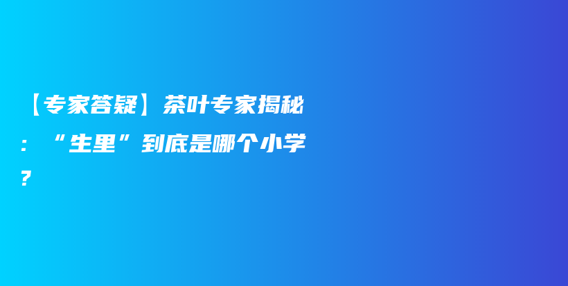 【專家答疑】茶葉專家揭秘：“生里”到底是哪個(gè)小學(xué)？插圖