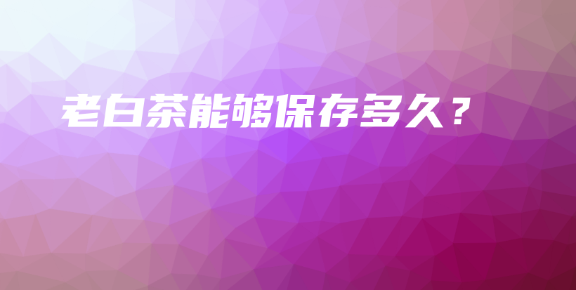 老白茶能夠保存多久？插圖