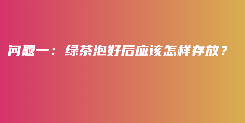 問題一：綠茶泡好后應(yīng)該怎樣存放？插圖