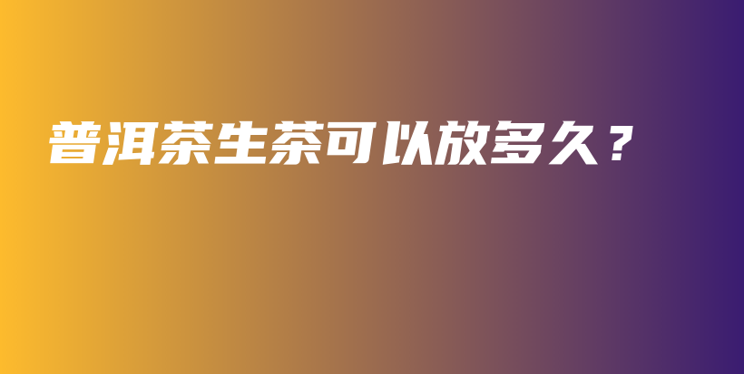普洱茶生茶可以放多久？插圖