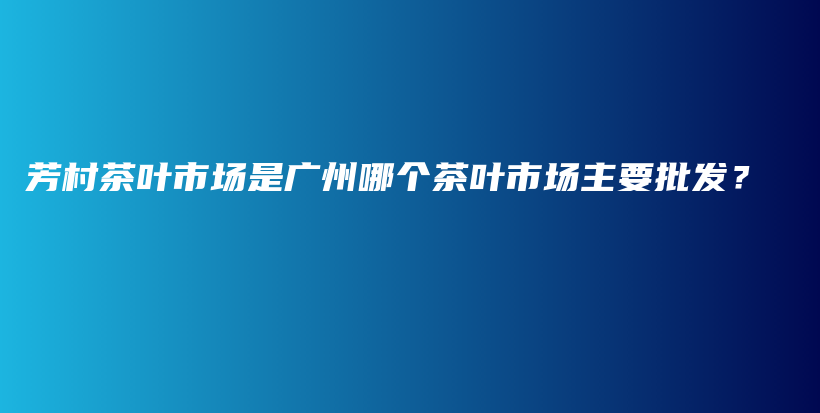 芳村茶葉市場是廣州哪個(gè)茶葉市場主要批發(fā)？插圖