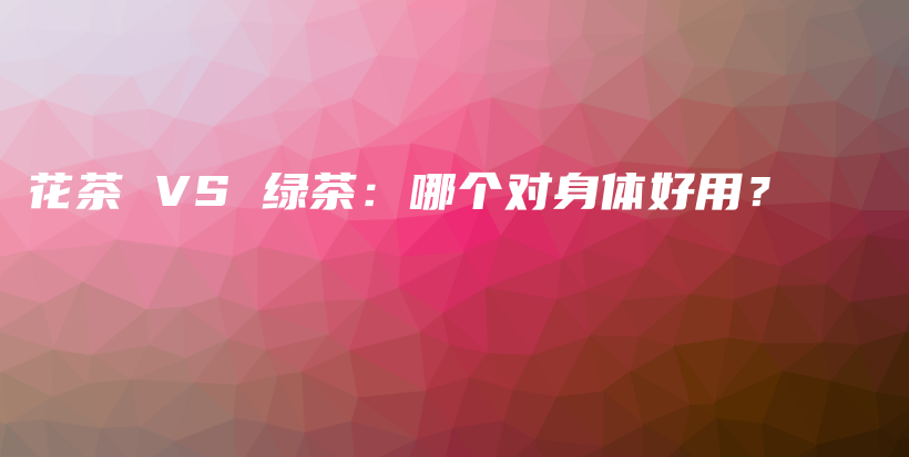 花茶 VS 綠茶：哪個(gè)對身體好用？插圖