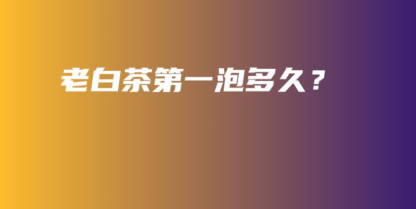 老白茶第一泡多久？插圖