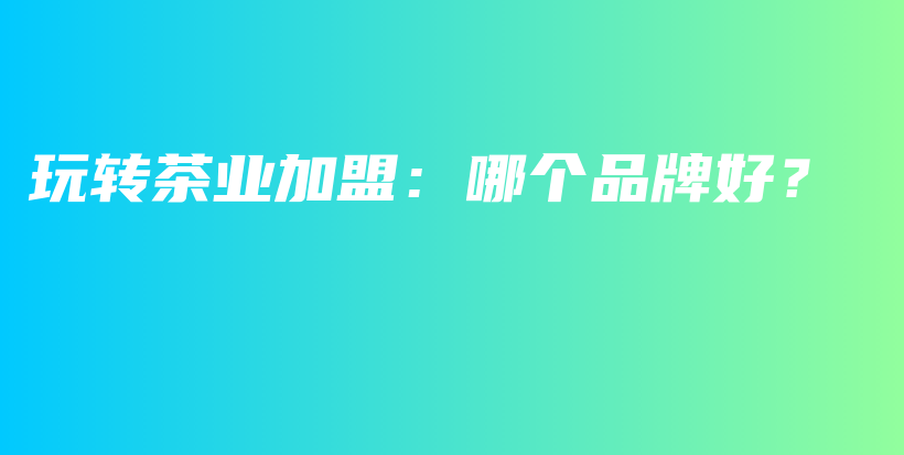 玩轉(zhuǎn)茶業(yè)加盟：哪個(gè)品牌好？插圖