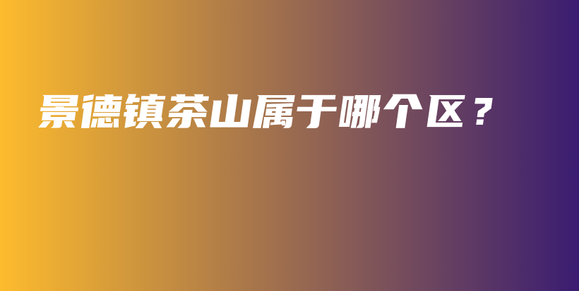 景德鎮(zhèn)茶山屬于哪個(gè)區(qū)？插圖