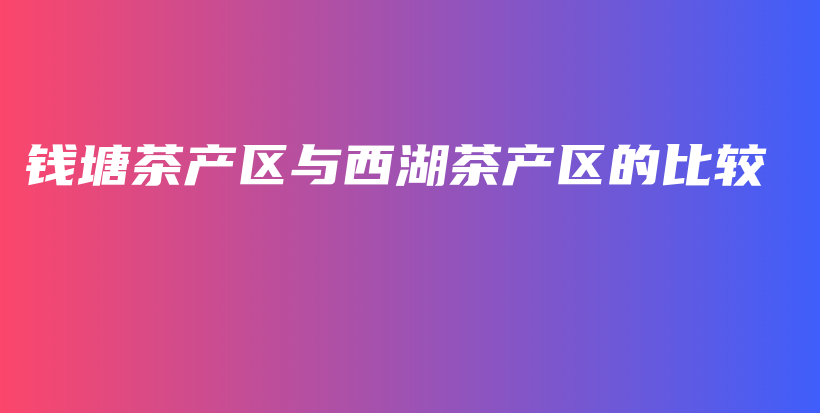 錢塘茶產(chǎn)區(qū)與西湖茶產(chǎn)區(qū)的比較插圖